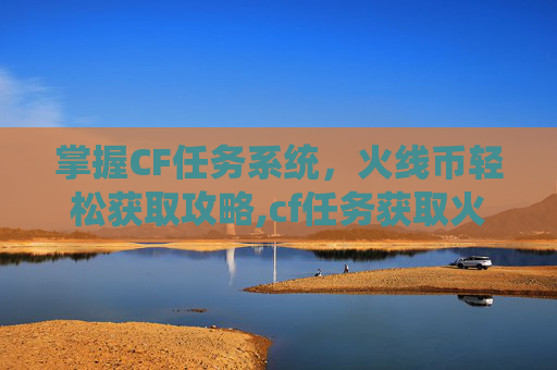 掌握CF任务系统，火线币轻松获取攻略,cf任务获取火线币怎么获得