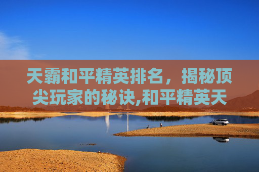 天霸和平精英排名，揭秘顶尖玩家的秘诀,和平精英天霸是谁的战队