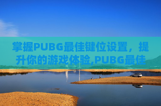 掌握PUBG最佳键位设置，提升你的游戏体验,PUBG最佳键位设置