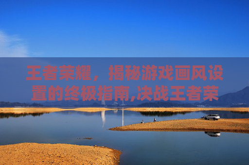王者荣耀，揭秘游戏画风设置的终极指南,决战王者荣耀画风设置在哪
