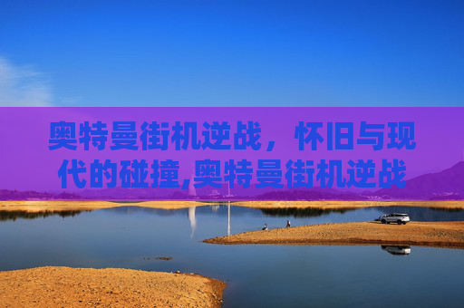 奥特曼街机逆战，怀旧与现代的碰撞,奥特曼街机逆战怎么玩