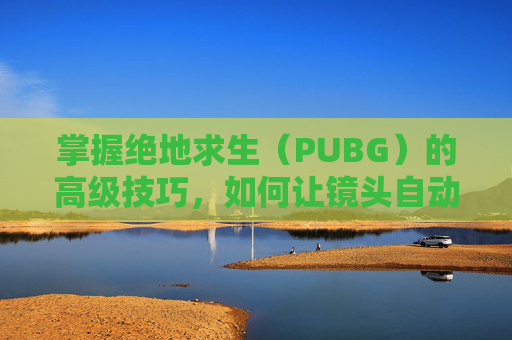 掌握绝地求生（PUBG）的高级技巧，如何让镜头自动跟随子弹,天津格林国际幼儿园学费