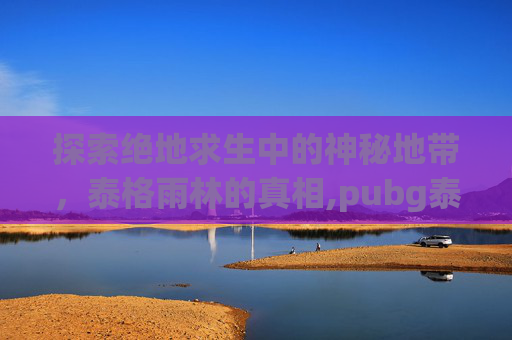 探索绝地求生中的神秘地带，泰格雨林的真相,pubg泰格图