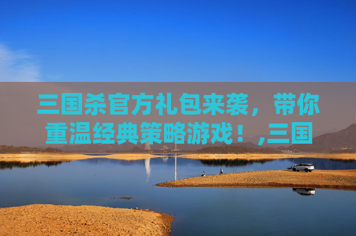 三国杀官方礼包来袭，带你重温经典策略游戏！,三国杀官网礼包领取中心