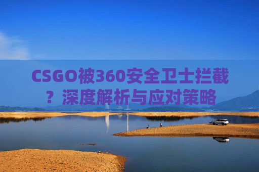 CSGO被360安全卫士拦截？深度解析与应对策略