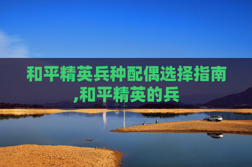 和平精英兵种配偶选择指南,和平精英的兵