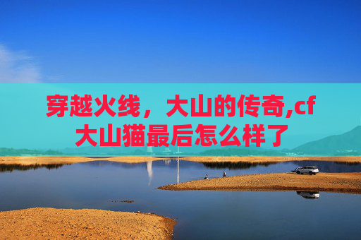 穿越火线，大山的传奇,cf大山猫最后怎么样了
