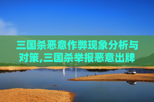 三国杀恶意作弊现象分析与对策,三国杀举报恶意出牌理由补充