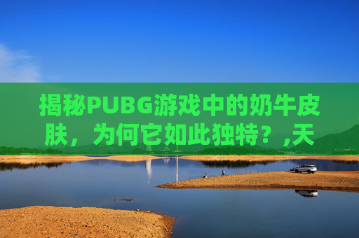 揭秘PUBG游戏中的奶牛皮肤，为何它如此独特？,天津格林国际幼儿园学费