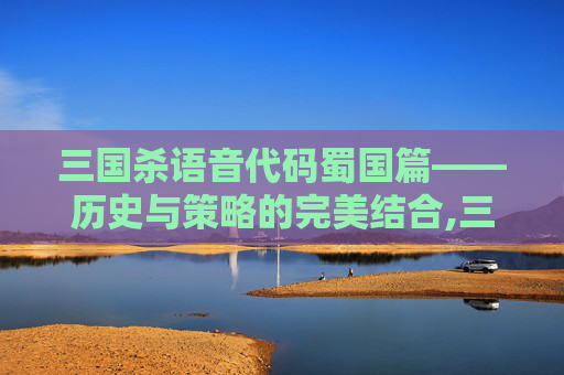 三国杀语音代码蜀国篇——历史与策略的完美结合,三国杀语音代码最新