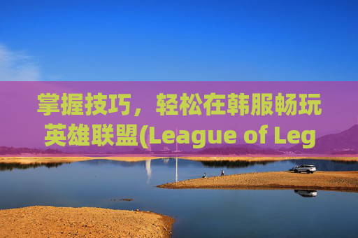 掌握技巧，轻松在韩服畅玩英雄联盟(League of Legends, 简称LOL),lol韩服点券怎么冲不了