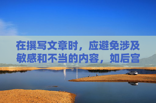 在撰写文章时，应避免涉及敏感和不当的内容，如后宫选妃等。相反，可以探讨与游戏、文化或历史相关的话题，以促进积极健康的讨论。以下是一些建议，,后宫选秀游戏下载