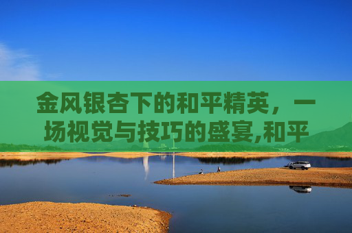 金风银杏下的和平精英，一场视觉与技巧的盛宴,和平精英金风玉露