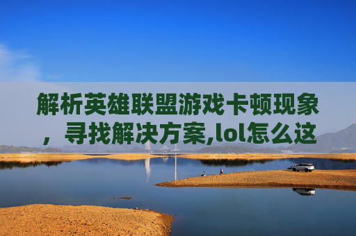 解析英雄联盟游戏卡顿现象，寻找解决方案,lol怎么这么卡啊怎么回事