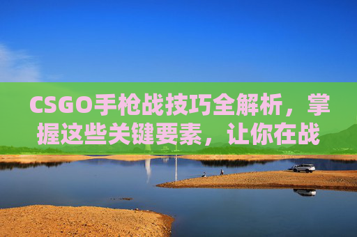 CSGO手枪战技巧全解析，掌握这些关键要素，让你在战场上所向披靡