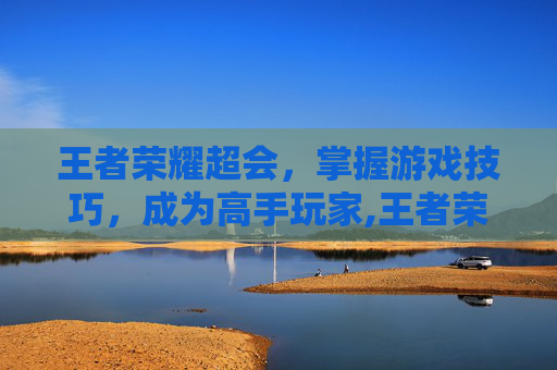 王者荣耀超会，掌握游戏技巧，成为高手玩家,王者荣耀超会玩