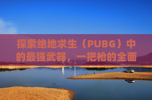 探索绝地求生（PUBG）中的最强武器，一把枪的全面解析,pubg什么枪最稳