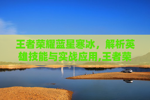 王者荣耀蓝星寒冰，解析英雄技能与实战应用,王者荣耀蓝星寒冰怎么获得