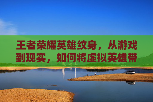 王者荣耀英雄纹身，从游戏到现实，如何将虚拟英雄带入我们的日常生活,王者荣耀英雄纹身图案