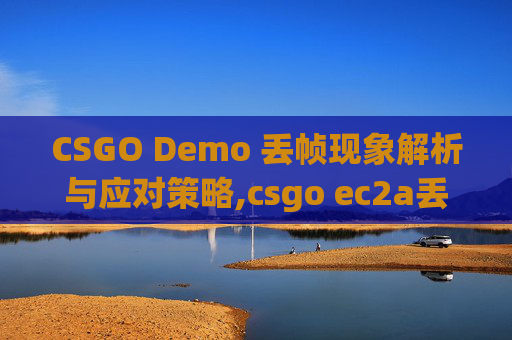 CSGO Demo 丢帧现象解析与应对策略,csgo ec2a丢帧
