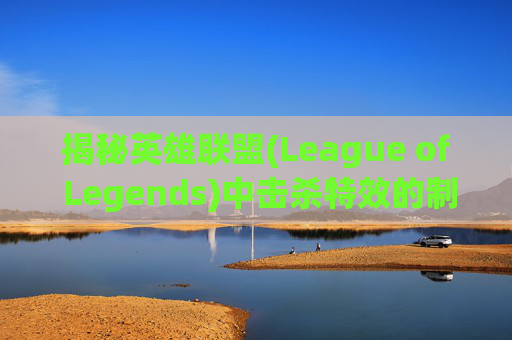揭秘英雄联盟(League of Legends)中击杀特效的制作与应用,英雄联盟击杀特效