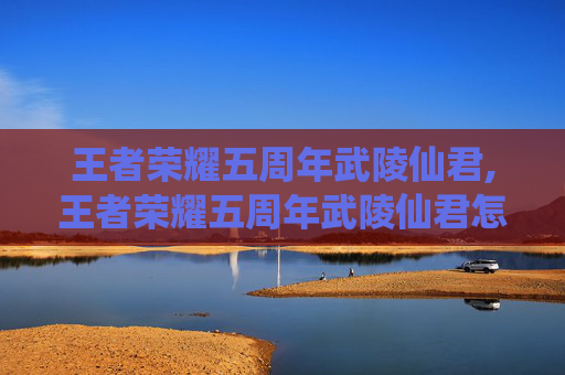 王者荣耀五周年武陵仙君,王者荣耀五周年武陵仙君怎么获得