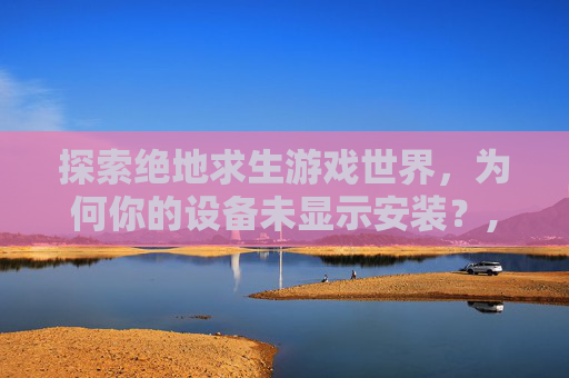 探索绝地求生游戏世界，为何你的设备未显示安装？,电信 流量用完