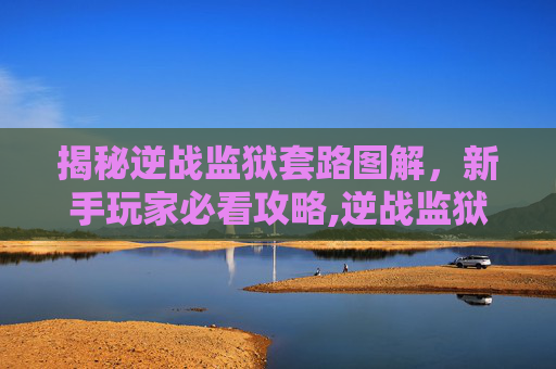 揭秘逆战监狱套路图解，新手玩家必看攻略,逆战监狱套路图解视频