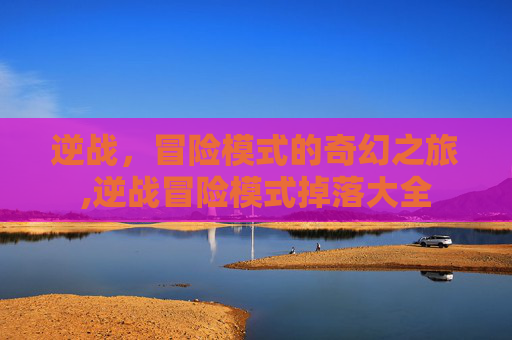 逆战，冒险模式的奇幻之旅,逆战冒险模式掉落大全