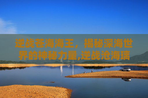 逆战苍海海王，揭秘深海世界的神秘力量,逆战沧海璃龙怎么获得