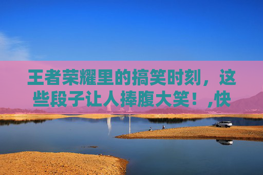 王者荣耀里的搞笑时刻，这些段子让人捧腹大笑！,快手发王者荣耀段子的名字 快手名字该怎么取