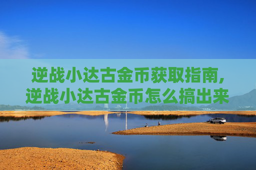 逆战小达古金币获取指南,逆战小达古金币怎么搞出来的