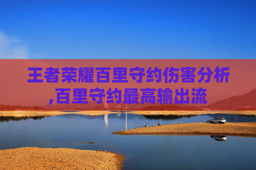 王者荣耀百里守约伤害分析,百里守约最高输出流