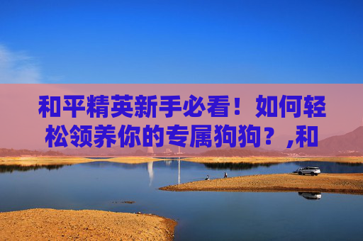 和平精英新手必看！如何轻松领养你的专属狗狗？,和平精英狗狗如何获得
