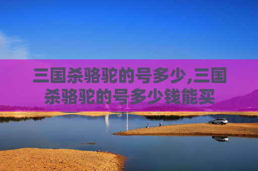 三国杀骆驼的号多少,三国杀骆驼的号多少钱能买