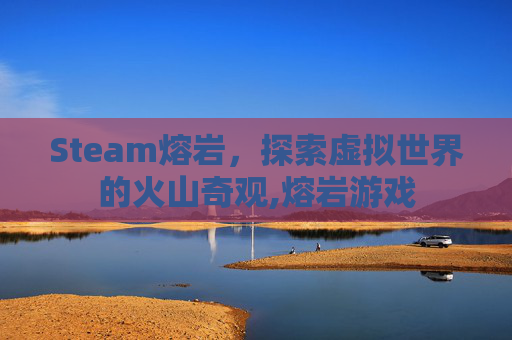 Steam熔岩，探索虚拟世界的火山奇观,熔岩游戏