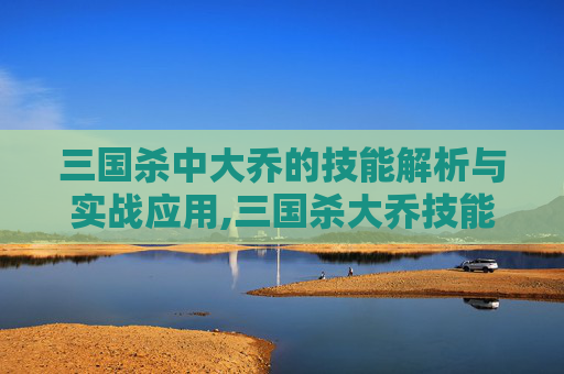 三国杀中大乔的技能解析与实战应用,三国杀大乔技能详解