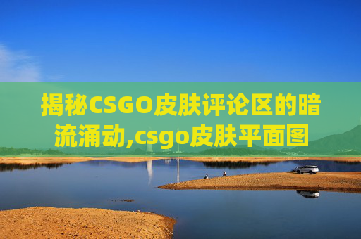 揭秘CSGO皮肤评论区的暗流涌动,csgo皮肤平面图