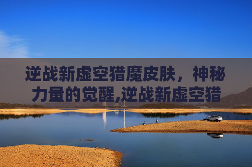 逆战新虚空猎魔皮肤，神秘力量的觉醒,逆战新虚空猎魔皮肤怎么获得