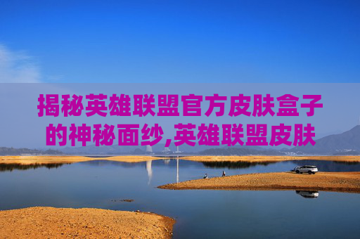 揭秘英雄联盟官方皮肤盒子的神秘面纱,英雄联盟皮肤礼盒网址