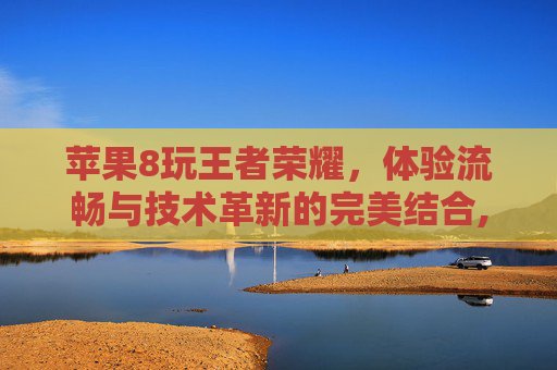 苹果8玩王者荣耀，体验流畅与技术革新的完美结合,苹果8玩王者荣耀发热么?