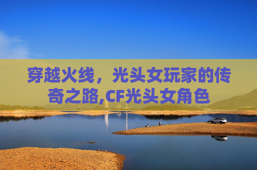 穿越火线，光头女玩家的传奇之路,CF光头女角色-第1张图片-游戏守望资讯网