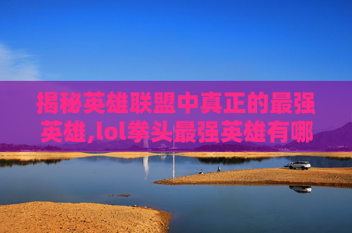 揭秘英雄联盟中真正的最强英雄,lol拳头最强英雄有哪些