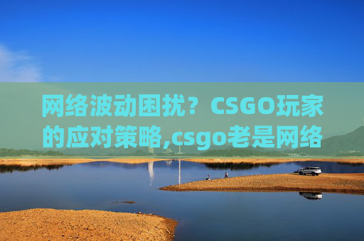 网络波动困扰？CSGO玩家的应对策略,csgo老是网络波动怎么办