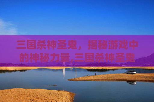 三国杀神圣鬼，揭秘游戏中的神秘力量,三国杀神圣鬼妖仙