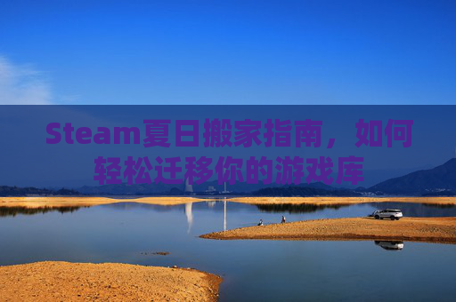 Steam夏日搬家指南，如何轻松迁移你的游戏库