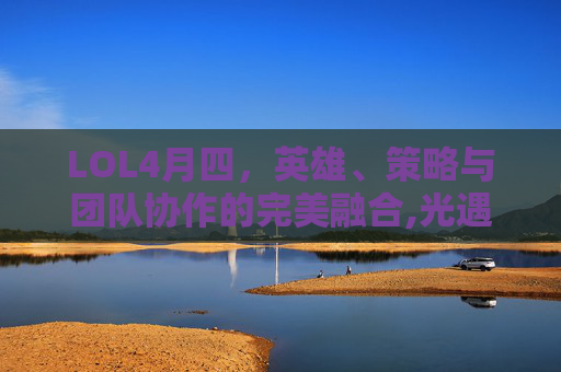 LOL4月四，英雄、策略与团队协作的完美融合,光遇墓土城堡在哪里