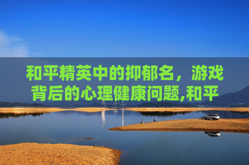 和平精英中的抑郁名，游戏背后的心理健康问题,和平精英忧郁ID冷门