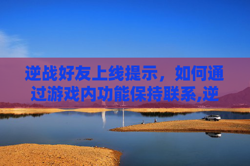 逆战好友上线提示，如何通过游戏内功能保持联系,逆战好友上线提示是什么