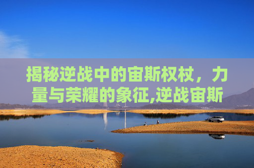 揭秘逆战中的宙斯权杖，力量与荣耀的象征,逆战宙斯权杖v键什么效果